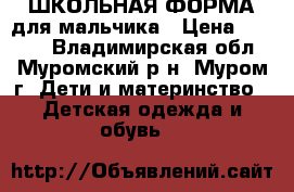 ШКОЛЬНАЯ ФОРМА для мальчика › Цена ­ 1 600 - Владимирская обл., Муромский р-н, Муром г. Дети и материнство » Детская одежда и обувь   